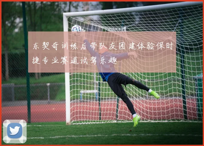 东契奇训练后带队友团建体验保时捷专业赛道试驾乐趣