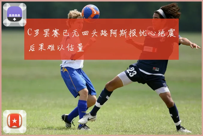 C罗罢赛已无回头路阿斯报忧心地震后果难以估量