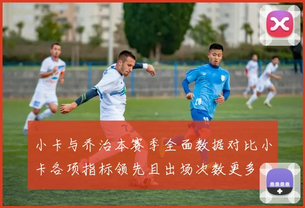 小卡与乔治本赛季全面数据对比小卡各项指标领先且出场次数更多