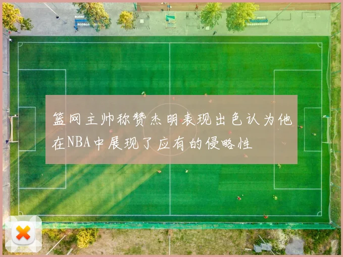 篮网主帅称赞杰明表现出色认为他在NBA中展现了应有的侵略性