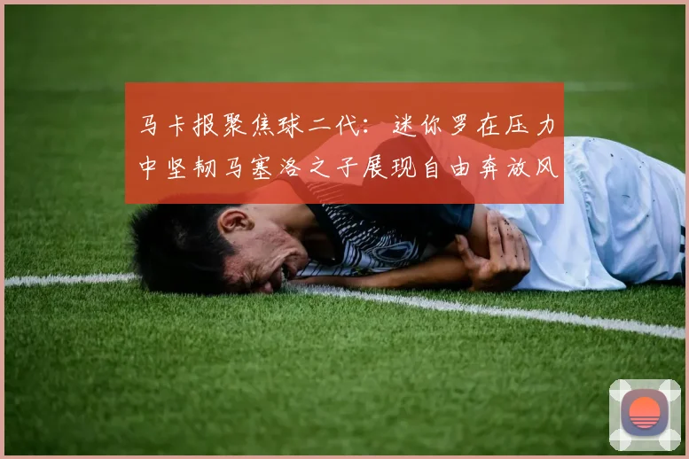 马卡报聚焦球二代：迷你罗在压力中坚韧马塞洛之子展现自由奔放风采