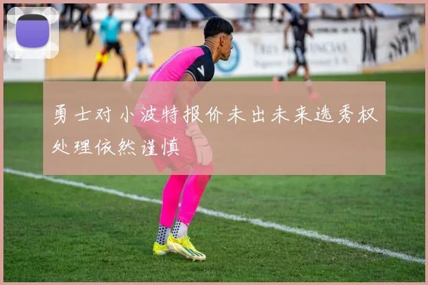 勇士对小波特报价未出未来选秀权处理依然谨慎