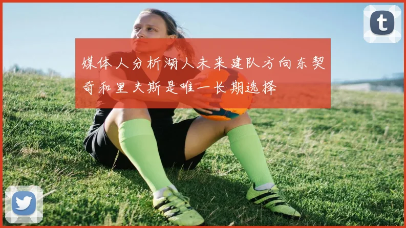 媒体人分析湖人未来建队方向东契奇和里夫斯是唯一长期选择