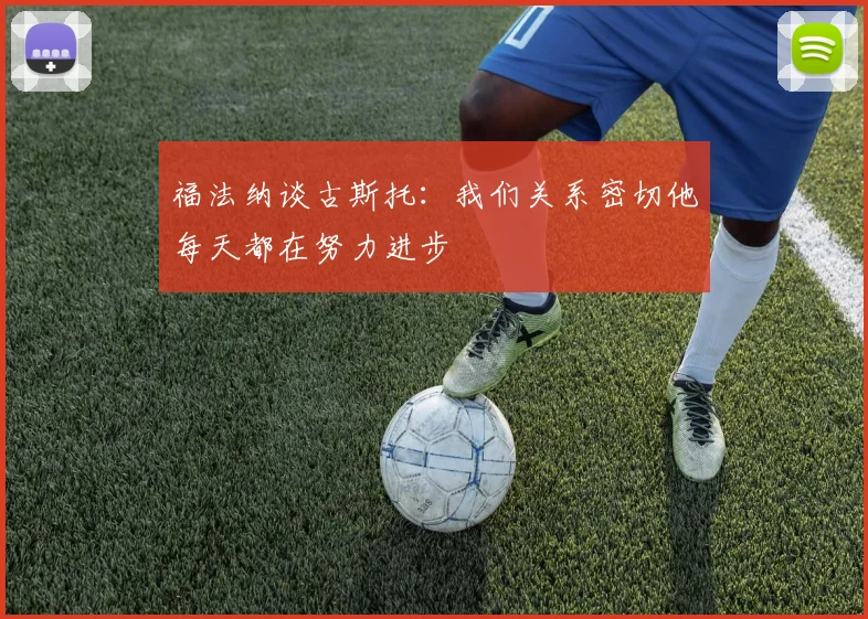 福法纳谈古斯托：我们关系密切他每天都在努力进步