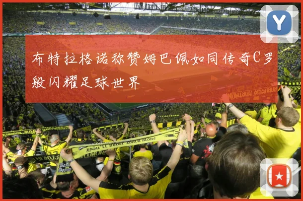 布特拉格诺称赞姆巴佩如同传奇C罗般闪耀足球世界