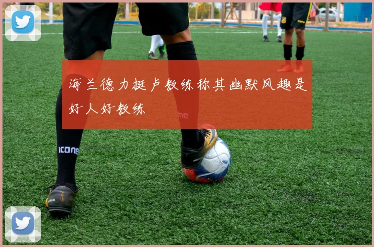 海兰德力挺卢教练称其幽默风趣是好人好教练