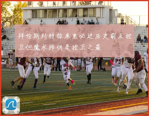 拜伦斯科特称库里必进历史前五控卫但魔术师仍是控卫之最