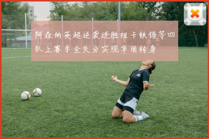 阿森纳英超逆袭连胜纽卡铁锤等四队上赛季全失分实现华丽转身