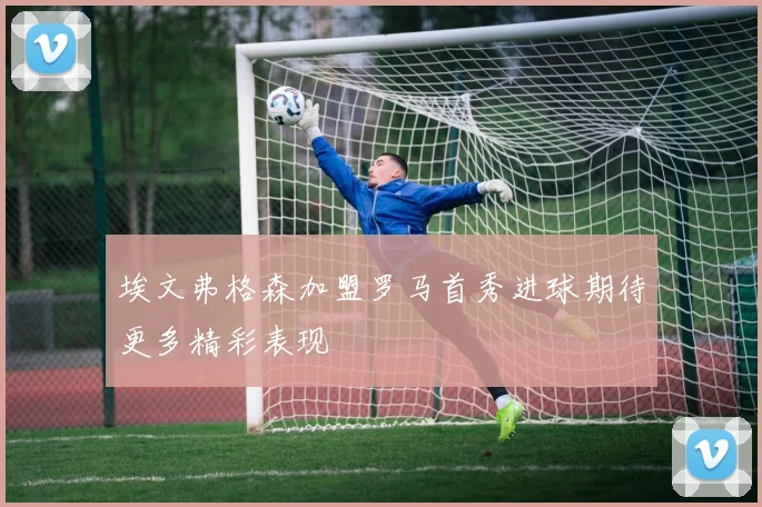 埃文弗格森加盟罗马首秀进球期待更多精彩表现