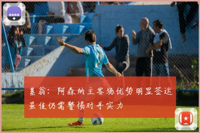 基翁：阿森纳主客场优势明显签运虽佳仍需警惕对手实力