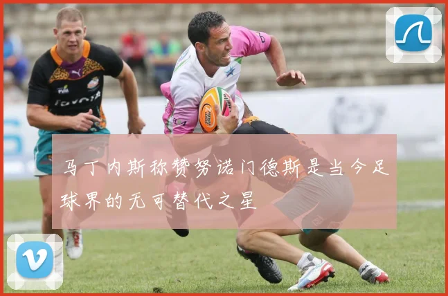 马丁内斯称赞努诺门德斯是当今足球界的无可替代之星