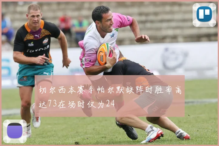 切尔西本赛季帕尔默缺阵时胜率高达73在场时仅为24
