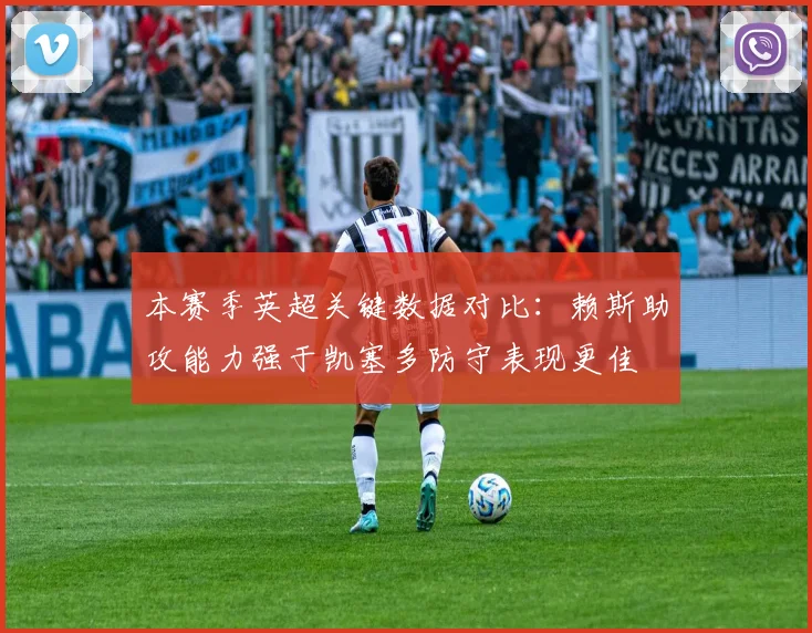 本赛季英超关键数据对比：赖斯助攻能力强于凯塞多防守表现更佳