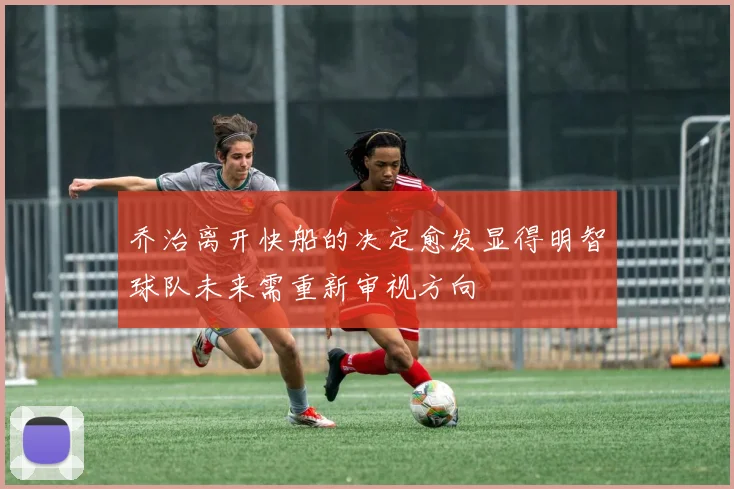 乔治离开快船的决定愈发显得明智球队未来需重新审视方向