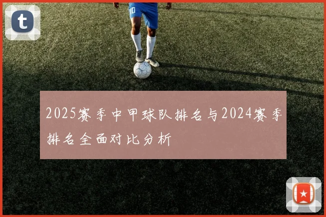 2025赛季中甲球队排名与2024赛季排名全面对比分析