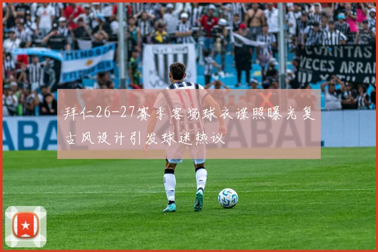 拜仁26-27赛季客场球衣谍照曝光复古风设计引发球迷热议