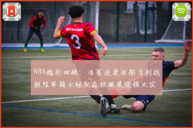 NBA精彩回顾：活塞逆袭快船马刺战胜绿军骑士轻取森林狼展现强大实力