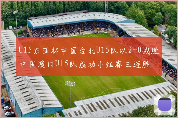 U15东亚杯中国台北U15队以2-0战胜中国澳门U15队成功小组赛三连胜