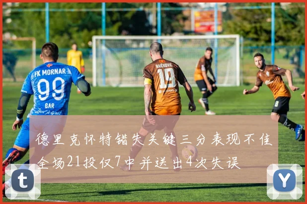 德里克怀特错失关键三分表现不佳全场21投仅7中并送出4次失误