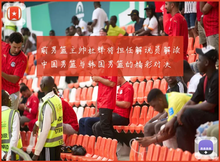前男篮主帅杜锋将担任解说员解读中国男篮与韩国男篮的精彩对决
