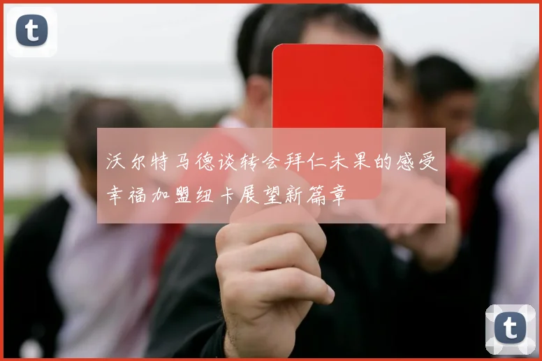 沃尔特马德谈转会拜仁未果的感受幸福加盟纽卡展望新篇章