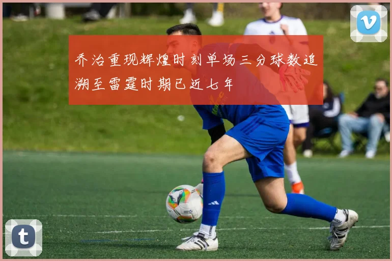 乔治重现辉煌时刻单场三分球数追溯至雷霆时期已近七年