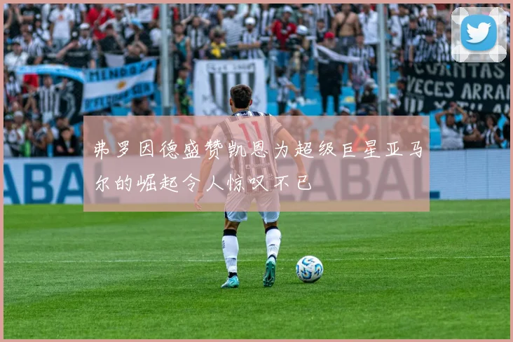 弗罗因德盛赞凯恩为超级巨星亚马尔的崛起令人惊叹不已