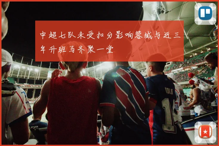 中超七队未受扣分影响蓉城与近三年升班马齐聚一堂