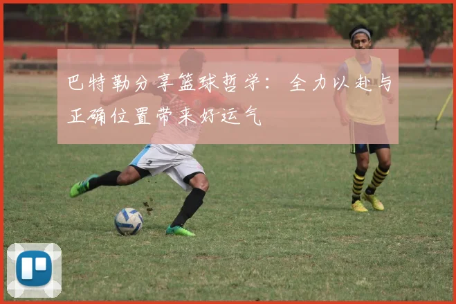 巴特勒分享篮球哲学：全力以赴与正确位置带来好运气