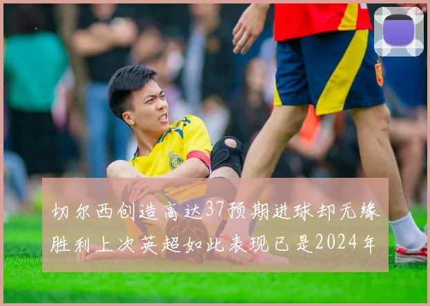 切尔西创造高达37预期进球却无缘胜利上次英超如此表现已是2024年3月