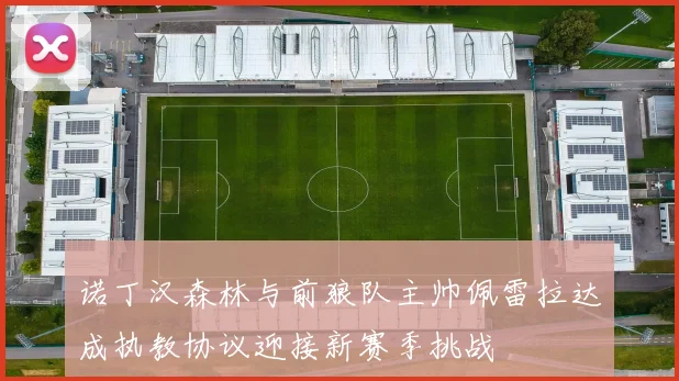 诺丁汉森林与前狼队主帅佩雷拉达成执教协议迎接新赛季挑战
