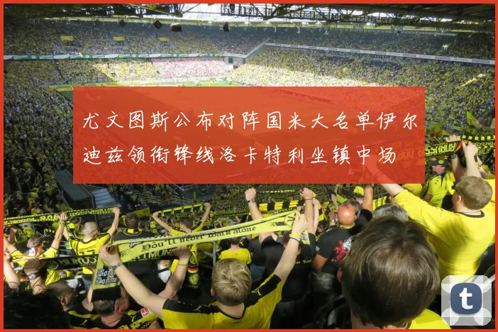 尤文图斯公布对阵国米大名单伊尔迪兹领衔锋线洛卡特利坐镇中场