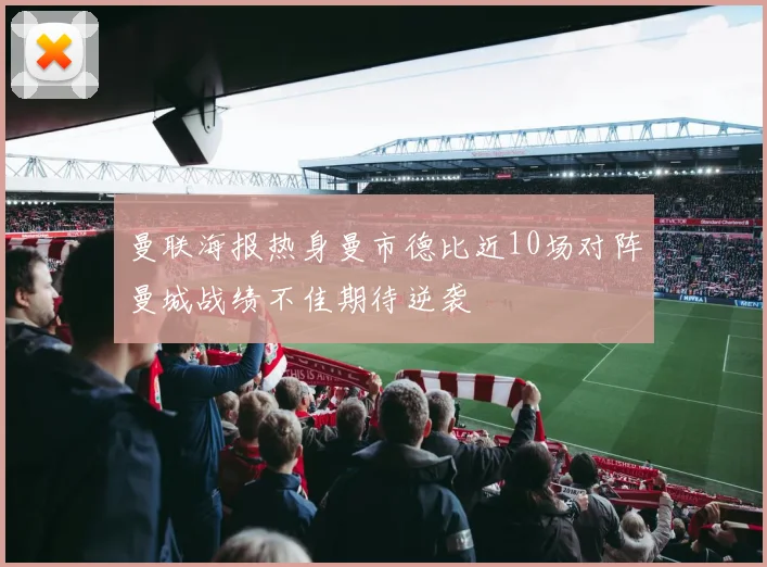 曼联海报热身曼市德比近10场对阵曼城战绩不佳期待逆袭