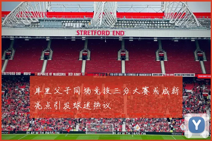库里父子同场竞技三分大赛或成新亮点引发球迷热议