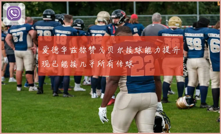 爱德华兹称赞戈贝尔接球能力提升现已能接几乎所有传球