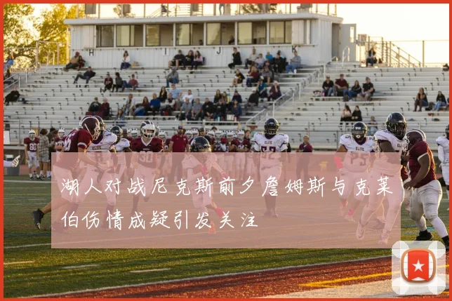 湖人对战尼克斯前夕詹姆斯与克莱伯伤情成疑引发关注