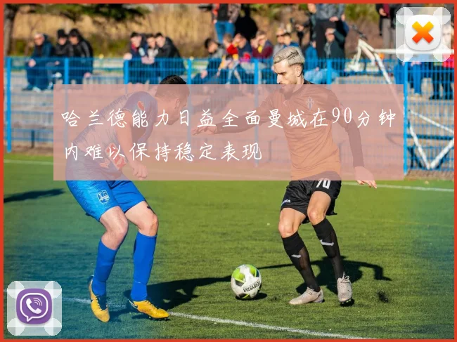 哈兰德能力日益全面曼城在90分钟内难以保持稳定表现