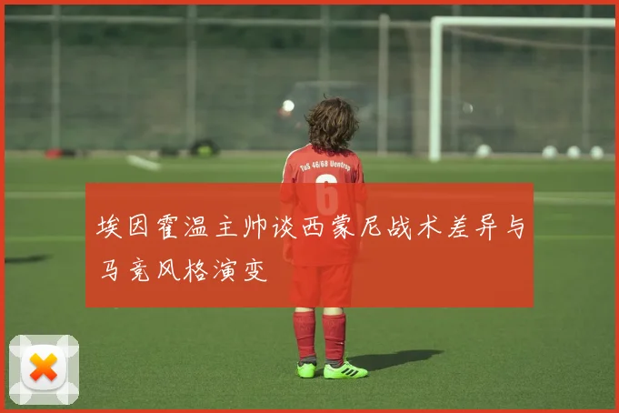 埃因霍温主帅谈西蒙尼战术差异与马竞风格演变