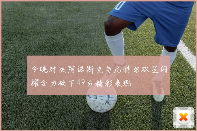 今晚对决阿诺斯克与厄特尔双星闪耀合力砍下49分精彩表现