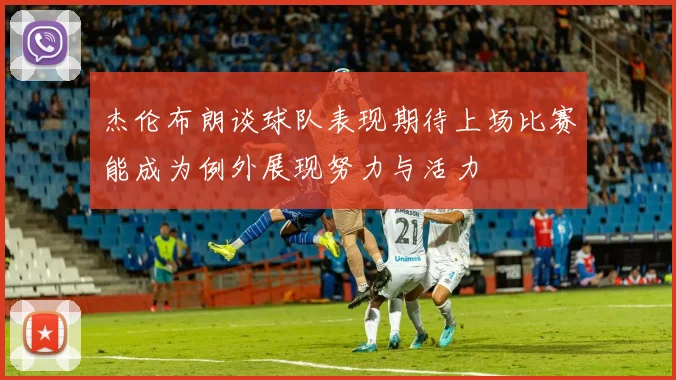 杰伦布朗谈球队表现期待上场比赛能成为例外展现努力与活力