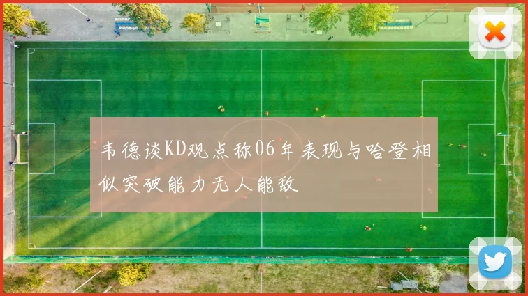 韦德谈KD观点称06年表现与哈登相似突破能力无人能敌