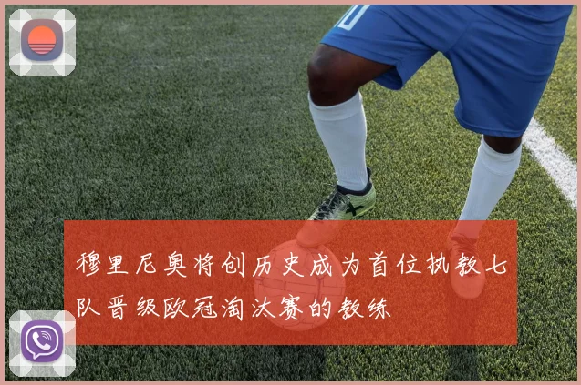 穆里尼奥将创历史成为首位执教七队晋级欧冠淘汰赛的教练