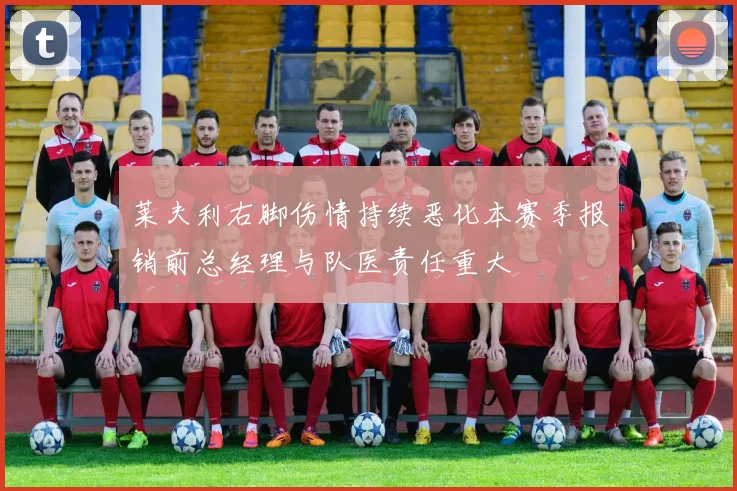 莱夫利右脚伤情持续恶化本赛季报销前总经理与队医责任重大