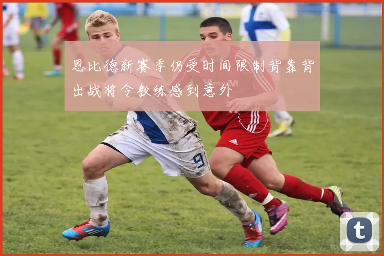 恩比德新赛季仍受时间限制背靠背出战将令教练感到意外