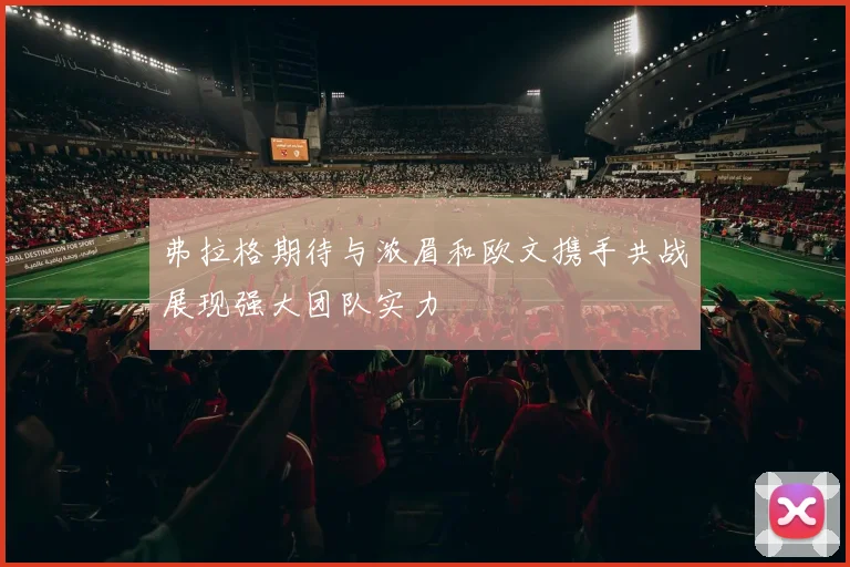 弗拉格期待与浓眉和欧文携手共战展现强大团队实力