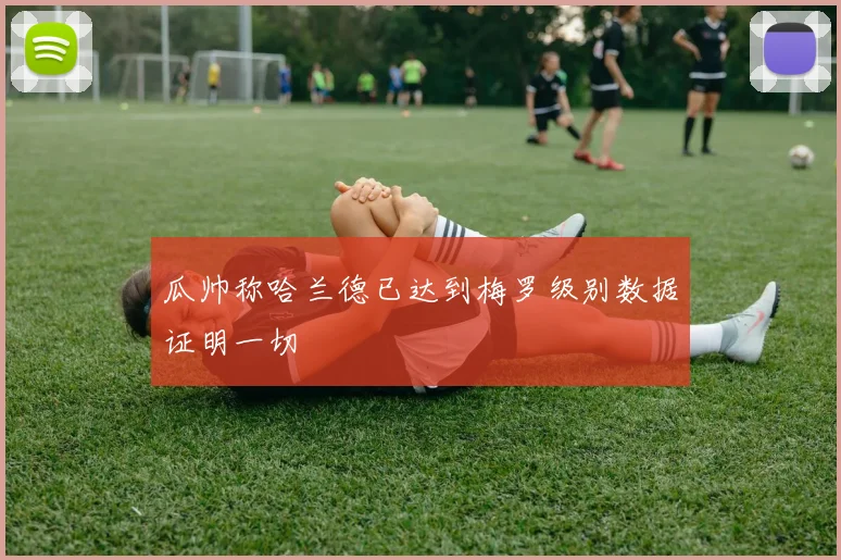 瓜帅称哈兰德已达到梅罗级别数据证明一切
