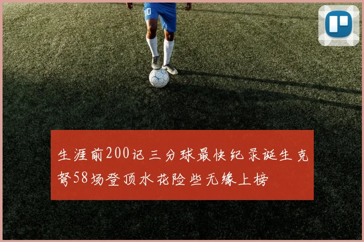 生涯前200记三分球最快纪录诞生克弩58场登顶水花险些无缘上榜
