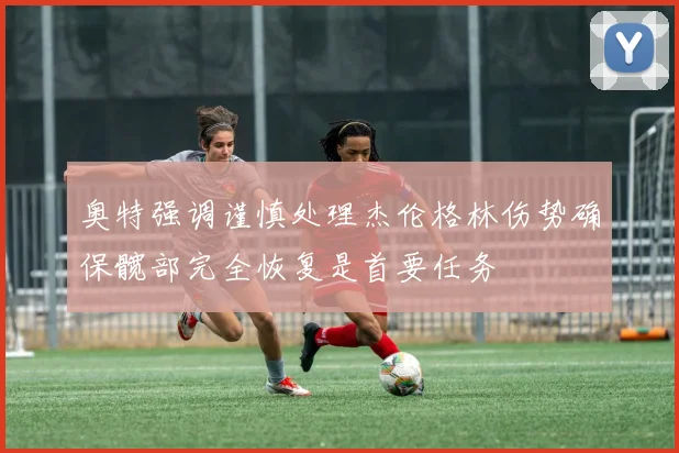 奥特强调谨慎处理杰伦格林伤势确保髋部完全恢复是首要任务