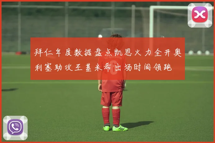 拜仁年度数据盘点凯恩火力全开奥利塞助攻王基米希出场时间领跑