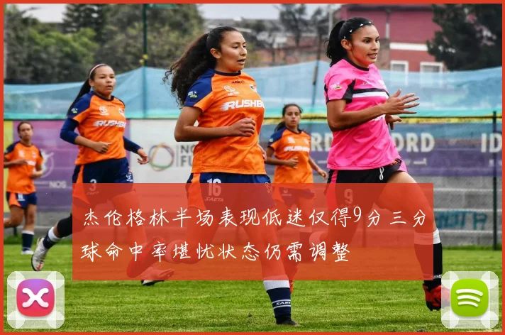 杰伦格林半场表现低迷仅得9分三分球命中率堪忧状态仍需调整